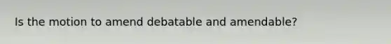 Is the motion to amend debatable and amendable?