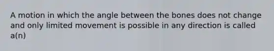 A motion in which the angle between the bones does not change and only limited movement is possible in any direction is called a(n)