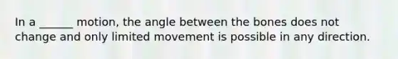 In a ______ motion, the angle between the bones does not change and only limited movement is possible in any direction.