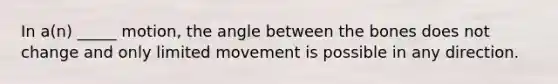 In a(n) _____ motion, the angle between the bones does not change and only limited movement is possible in any direction.