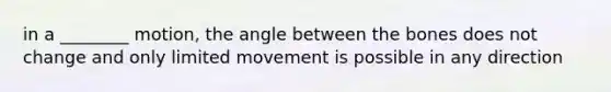 in a ________ motion, the angle between the bones does not change and only limited movement is possible in any direction