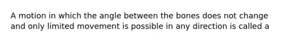 A motion in which the angle between the bones does not change and only limited movement is possible in any direction is called a