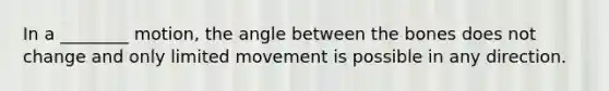 In a ________ motion, the angle between the bones does not change and only limited movement is possible in any direction.