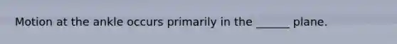 Motion at the ankle occurs primarily in the ______ plane.
