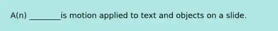 A(n) ________is motion applied to text and objects on a slide.