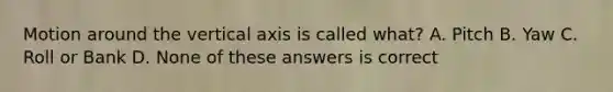 Motion around the vertical axis is called what? A. Pitch B. Yaw C. Roll or Bank D. None of these answers is correct