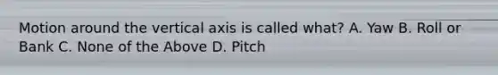 Motion around the vertical axis is called what? A. Yaw B. Roll or Bank C. None of the Above D. Pitch