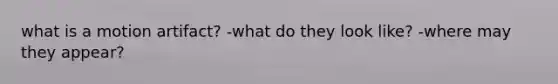 what is a motion artifact? -what do they look like? -where may they appear?