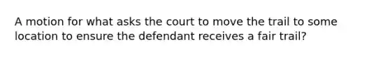 A motion for what asks the court to move the trail to some location to ensure the defendant receives a fair trail?