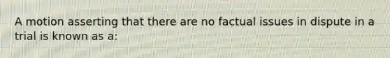 A motion asserting that there are no factual issues in dispute in a trial is known as a: