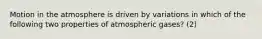 Motion in the atmosphere is driven by variations in which of the following two properties of atmospheric gases? (2)