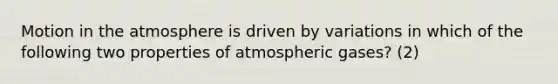 Motion in the atmosphere is driven by variations in which of the following two properties of atmospheric gases? (2)