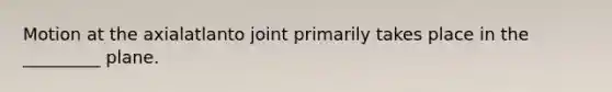 Motion at the axialatlanto joint primarily takes place in the _________ plane.