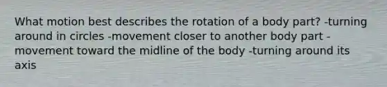 What motion best describes the rotation of a body part? -turning around in circles -movement closer to another body part -movement toward the midline of the body -turning around its axis