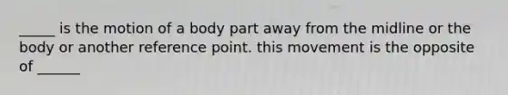 _____ is the motion of a body part away from the midline or the body or another reference point. this movement is the opposite of ______