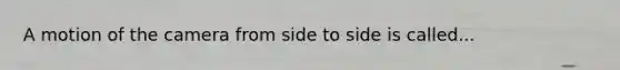 A motion of the camera from side to side is called...