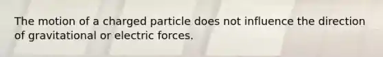 The motion of a charged particle does not influence the direction of gravitational or electric forces.