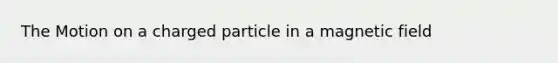 The Motion on a charged particle in a magnetic field