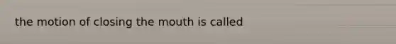 the motion of closing <a href='https://www.questionai.com/knowledge/krBoWYDU6j-the-mouth' class='anchor-knowledge'>the mouth</a> is called