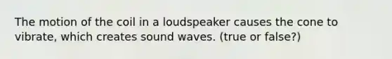 The motion of the coil in a loudspeaker causes the cone to vibrate, which creates sound waves. (true or false?)