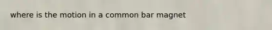 where is the motion in a common bar magnet