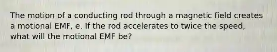 The motion of a conducting rod through a magnetic field creates a motional EMF, e. If the rod accelerates to twice the speed, what will the motional EMF be?