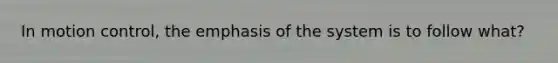 In motion control, the emphasis of the system is to follow what?