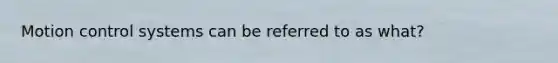 Motion control systems can be referred to as what?