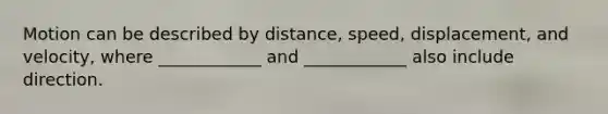 Motion can be described by distance, speed, displacement, and velocity, where ____________ and ____________ also include direction.