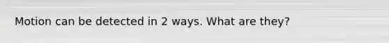 Motion can be detected in 2 ways. What are they?