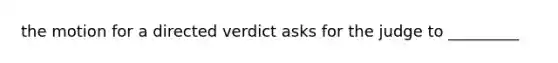 the motion for a directed verdict asks for the judge to _________