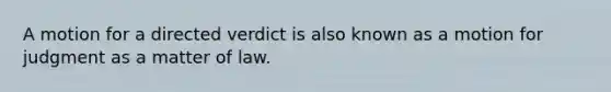 A motion for a directed verdict is also known as a motion for judgment as a matter of law.