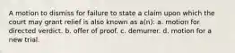 A motion to dismiss for failure to state a claim upon which the court may grant relief is also known as a(n): a. motion for directed verdict. b. offer of proof. c. demurrer. d. motion for a new trial.