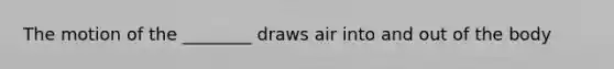 The motion of the ________ draws air into and out of the body