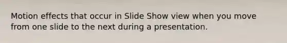 Motion effects that occur in Slide Show view when you move from one slide to the next during a presentation.