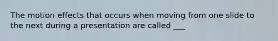 The motion effects that occurs when moving from one slide to the next during a presentation are called ___