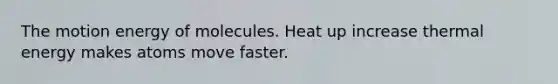 The motion energy of molecules. Heat up increase thermal energy makes atoms move faster.