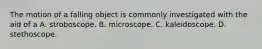 The motion of a falling object is commonly investigated with the aid of a A. stroboscope. B. microscope. C. kaleidoscope. D. stethoscope.