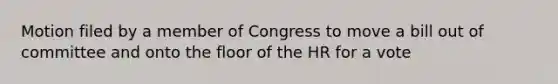 Motion filed by a member of Congress to move a bill out of committee and onto the floor of the HR for a vote