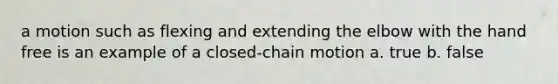 a motion such as flexing and extending the elbow with the hand free is an example of a closed-chain motion a. true b. false