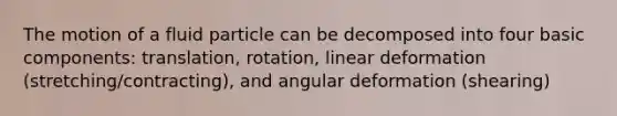 The motion of a fluid particle can be decomposed into four basic components: translation, rotation, linear deformation (stretching/contracting), and angular deformation (shearing)