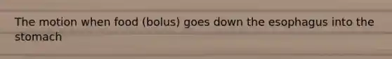 The motion when food (bolus) goes down the esophagus into the stomach