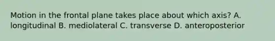 Motion in the frontal plane takes place about which axis? A. longitudinal B. mediolateral C. transverse D. anteroposterior