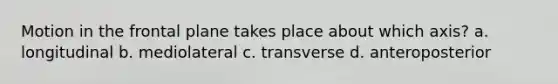 Motion in the frontal plane takes place about which axis? a. longitudinal b. mediolateral c. transverse d. anteroposterior