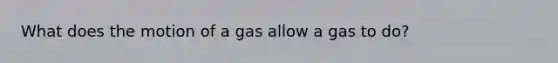 What does the motion of a gas allow a gas to do?