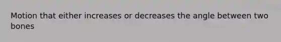 Motion that either increases or decreases the angle between two bones