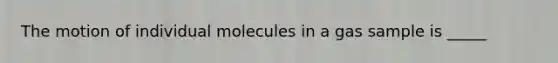 The motion of individual molecules in a gas sample is _____