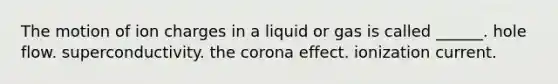 The motion of ion charges in a liquid or gas is called ______. hole flow. superconductivity. the corona effect. ionization current.