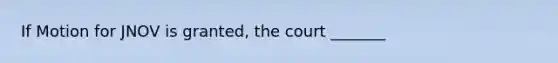 If Motion for JNOV is granted, the court _______