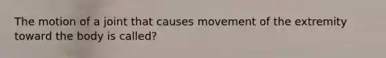 The motion of a joint that causes movement of the extremity toward the body is​ called?